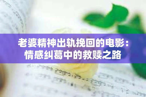 老婆精神出轨挽回的电影：情感纠葛中的救赎之路