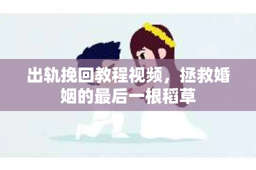 出轨挽回教程视频，拯救婚姻的最后一根稻草