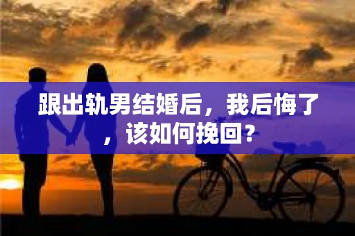 跟出轨男结婚后，我后悔了，该如何挽回？
