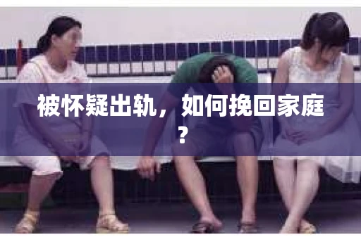 被怀疑出轨，如何挽回家庭？