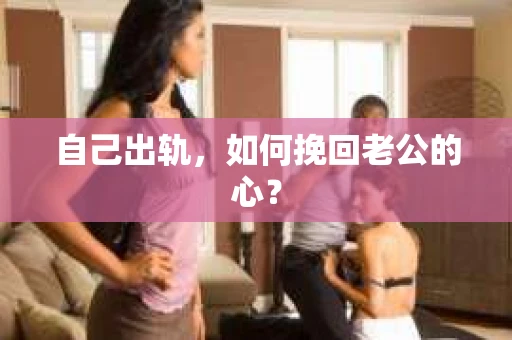 自己出轨，如何挽回老公的心？