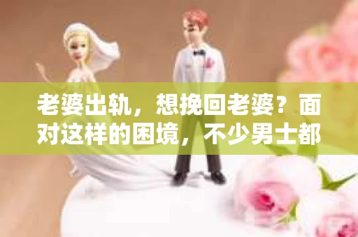 老婆出轨，想挽回老婆？面对这样的困境，不少男士都会感到痛苦和无助。但别急，今天我们就来聊聊这个棘手的话题，看看有哪些方法可以帮助你挽回心爱的妻子。
