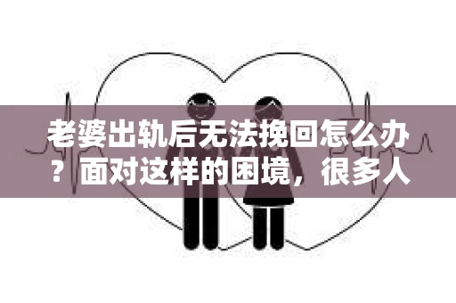 老婆出轨后无法挽回怎么办？面对这样的困境，很多人都会感到无助和痛苦。在这个问题上，我作为一名专业律师，想和大家分享一下我的看法和经验。