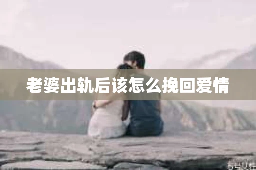 老婆出轨后该怎么挽回爱情