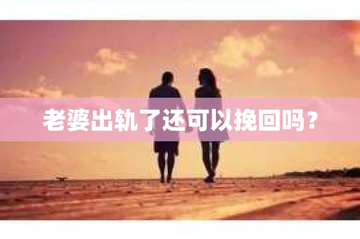 老婆出轨了还可以挽回吗？
