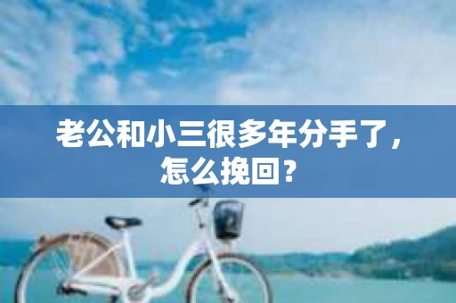 老公和小三很多年分手了，怎么挽回？