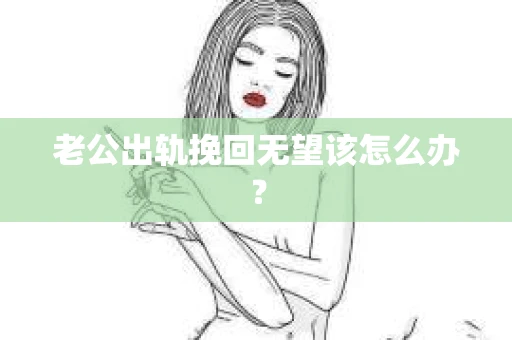 老公出轨挽回无望该怎么办？