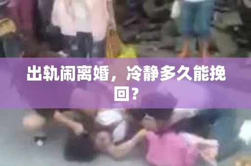 出轨闹离婚，冷静多久能挽回？