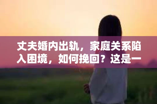 丈夫婚内出轨，家庭关系陷入困境，如何挽回？这是一个让人头疼的问题。在这个问题上，我采访了多位婚姻专家，结合实际案例，为大家提供一些建议。