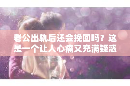 老公出轨后还会挽回吗？这是一个让人心痛又充满疑惑的问题。在婚姻生活中，出轨无疑是一颗重磅炸弹，它不仅摧毁了夫妻间的信任，还可能对家庭造成无法挽回的创伤。那么，面对老公出轨，我们还能挽回这段婚姻吗？接下来，就让我来和大家聊聊这个问题。