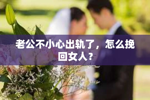 老公不小心出轨了，怎么挽回女人？