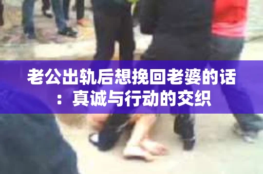 老公出轨后想挽回老婆的话：真诚与行动的交织