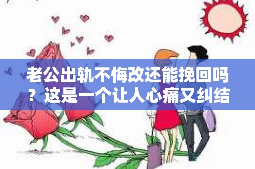 老公出轨不悔改还能挽回吗？这是一个让人心痛又纠结的问题。在这个问题上，我作为一名专业律师，想和大家分享一下我的看法。
