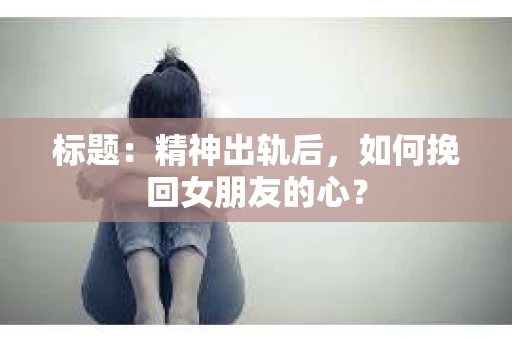 标题：精神出轨后，如何挽回女朋友的心？