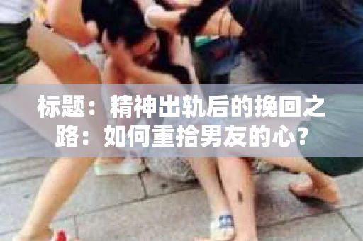 标题：精神出轨后的挽回之路：如何重拾男友的心？