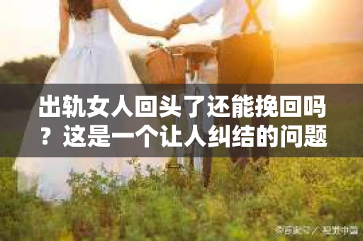出轨女人回头了还能挽回吗？这是一个让人纠结的问题。在婚姻生活中，出轨无疑是一颗重磅炸弹，它不仅破坏了家庭的和谐，也伤害了夫妻之间的信任。那么，当出轨的女人回头了，我们还能挽回这段感情吗？