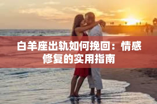白羊座出轨如何挽回：情感修复的实用指南