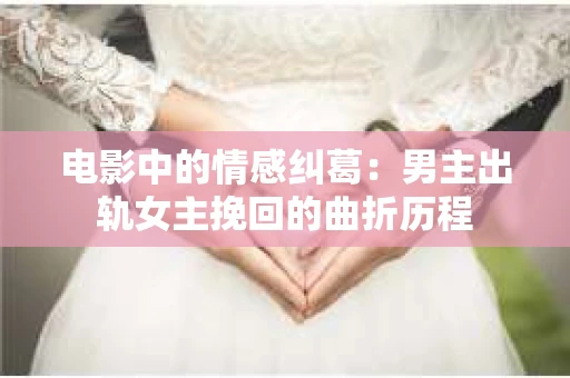 电影中的情感纠葛：男主出轨女主挽回的曲折历程