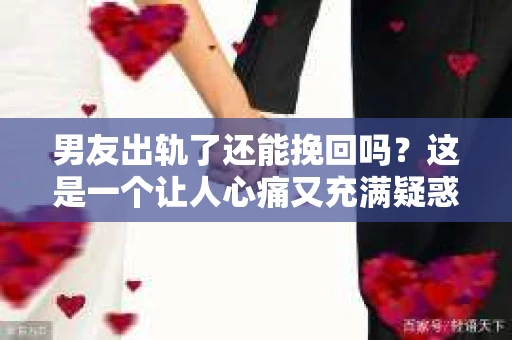 男友出轨了还能挽回吗？这是一个让人心痛又充满疑惑的问题。在感情的世界里，出轨无疑是一记重拳，但面对这样的打击，我们是否还有机会挽回这段感情呢？今天，就让我们一起来探讨这个问题。