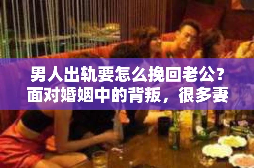 男人出轨要怎么挽回老公？面对婚姻中的背叛，很多妻子都会感到痛苦和无助。但请相信，只要方法得当，挽回老公的可能性是存在的。以下是一些实用的建议，希望能帮助你走出困境。