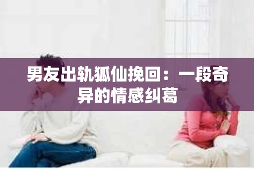 男友出轨狐仙挽回：一段奇异的情感纠葛