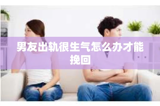 男友出轨很生气怎么办才能挽回