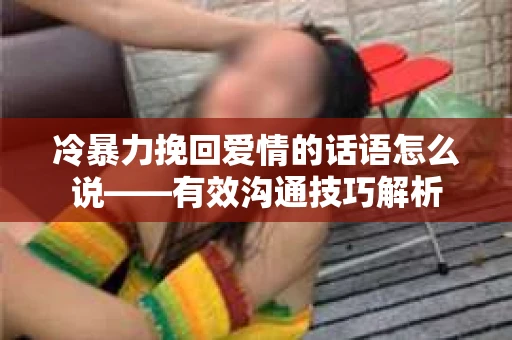 冷暴力挽回爱情的话语怎么说——有效沟通技巧解析