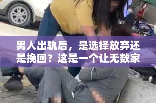 男人出轨后，是选择放弃还是挽回？这是一个让无数家庭陷入困境的问题。在这个问题上，我作为一名专业律师，将从法律、情感和现实的角度，为大家分析一下这个问题。