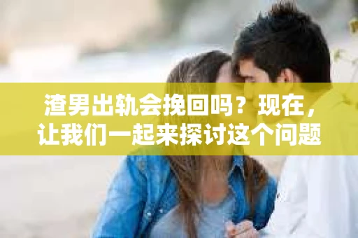 渣男出轨会挽回吗？现在，让我们一起来探讨这个问题。
