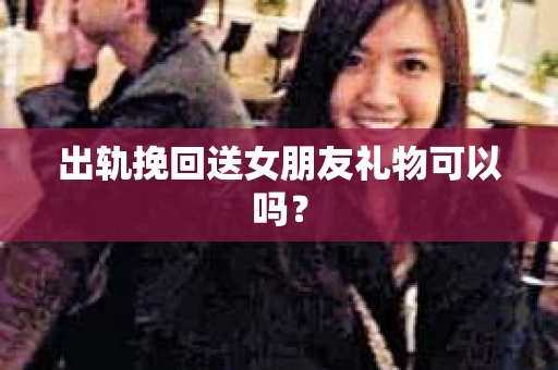 出轨挽回送女朋友礼物可以吗？