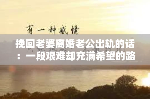 挽回老婆离婚老公出轨的话：一段艰难却充满希望的路