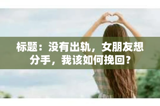 标题：没有出轨，女朋友想分手，我该如何挽回？