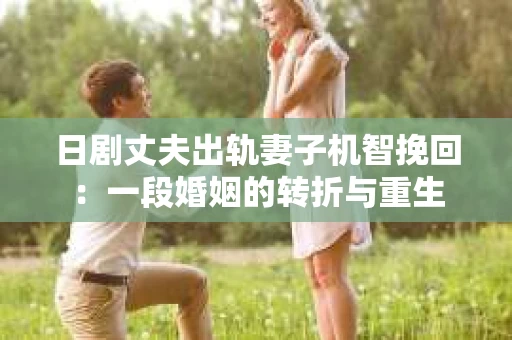 日剧丈夫出轨妻子机智挽回：一段婚姻的转折与重生
