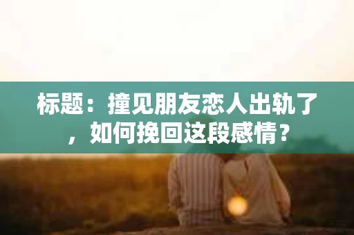 标题：撞见朋友恋人出轨了，如何挽回这段感情？