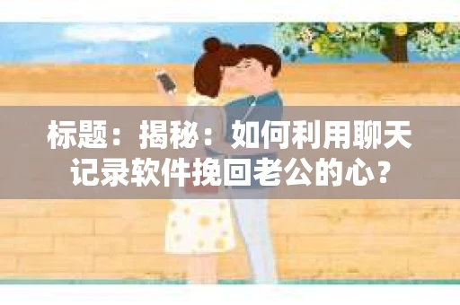 标题：揭秘：如何利用聊天记录软件挽回老公的心？