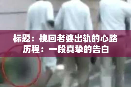 标题：挽回老婆出轨的心路历程：一段真挚的告白