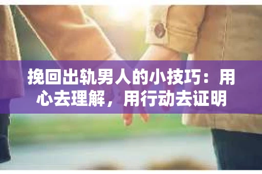 挽回出轨男人的小技巧：用心去理解，用行动去证明