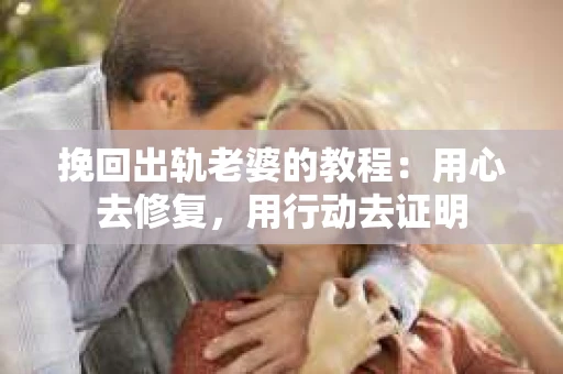 挽回出轨老婆的教程：用心去修复，用行动去证明