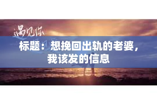 标题：想挽回出轨的老婆，我该发的信息