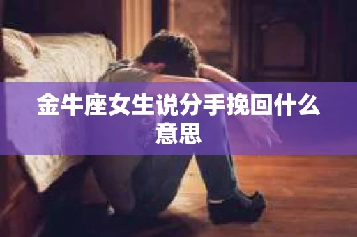 金牛座女生说分手挽回什么意思 金牛座女生说分手挽回什么意思