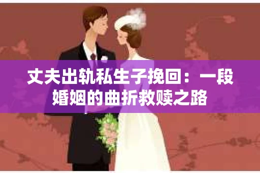 丈夫出轨私生子挽回：一段婚姻的曲折救赎之路