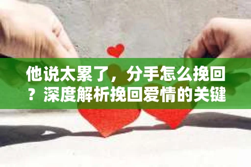 他说太累了,分手怎么挽回?深度解析挽回爱情的关键步骤 他说太累了,分手怎么挽回?深度解析挽回爱情的关键步骤