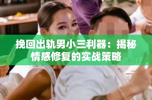 挽回出轨男小三利器：揭秘情感修复的实战策略