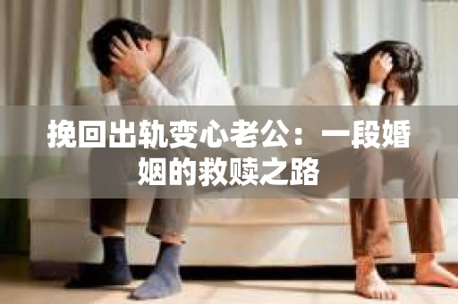 挽回出轨变心老公：一段婚姻的救赎之路