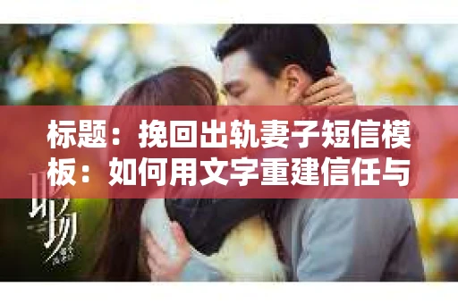 标题：挽回出轨妻子短信模板：如何用文字重建信任与爱