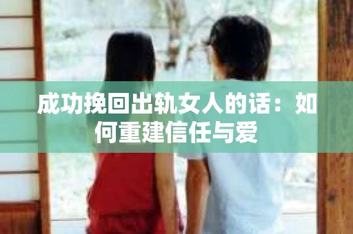 成功挽回出轨女人的话：如何重建信任与爱