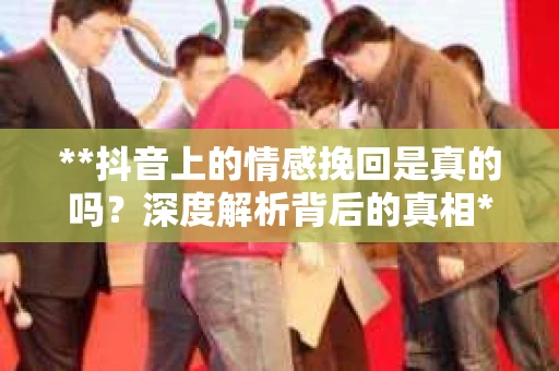 **抖音上的情感挽回是真的吗？深度解析背后的真相**