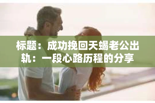标题：成功挽回天蝎老公出轨：一段心路历程的分享