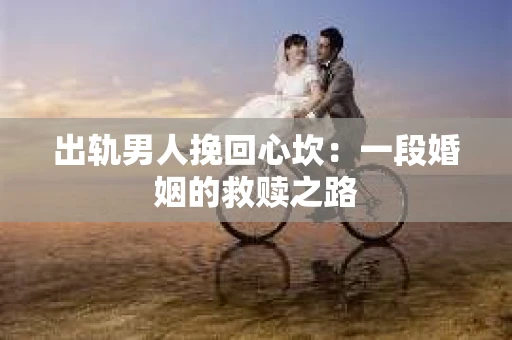 出轨男人挽回心坎：一段婚姻的救赎之路