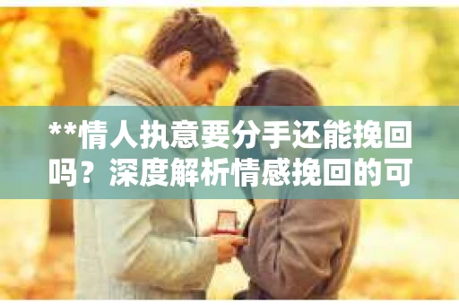 **情人执意要分手还能挽回吗？深度解析情感挽回的可行性与策略**